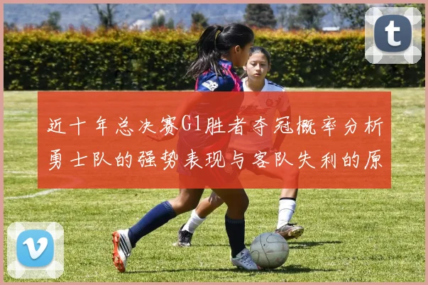 近十年总决赛G1胜者夺冠概率分析勇士队的强势表现与客队失利的原因探讨