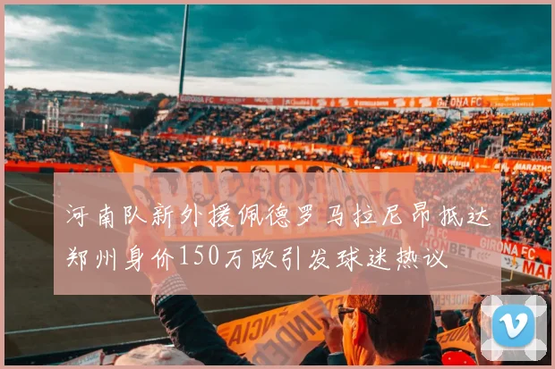 河南队新外援佩德罗马拉尼昂抵达郑州身价150万欧引发球迷热议