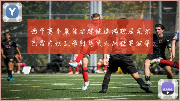 西甲赛季最佳进球候选揭晓居莱尔巴雷内切亚吊射与莫利纳世界波争辉