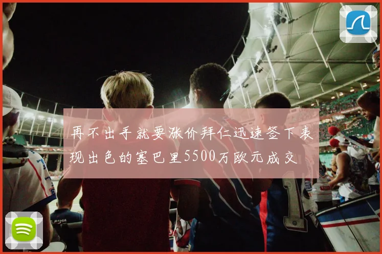 再不出手就要涨价拜仁迅速签下表现出色的塞巴里5500万欧元成交