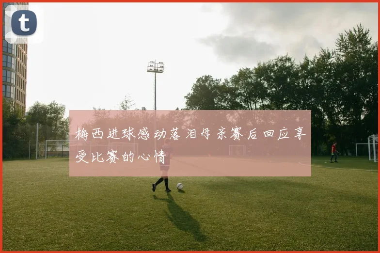 梅西进球感动落泪母亲赛后回应享受比赛的心情