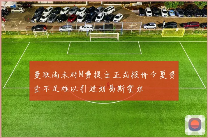 曼联尚未对M费提出正式报价今夏资金不足难以引进刘易斯霍尔