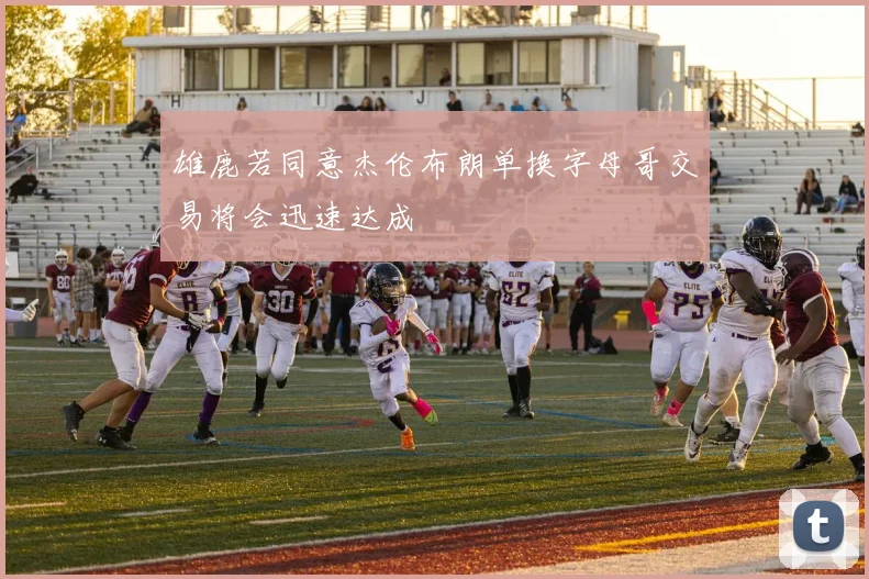 雄鹿若同意杰伦布朗单换字母哥交易将会迅速达成