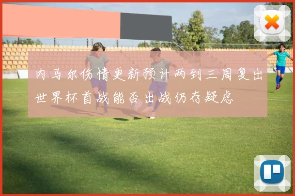 内马尔伤情更新预计两到三周复出世界杯首战能否出战仍存疑虑
