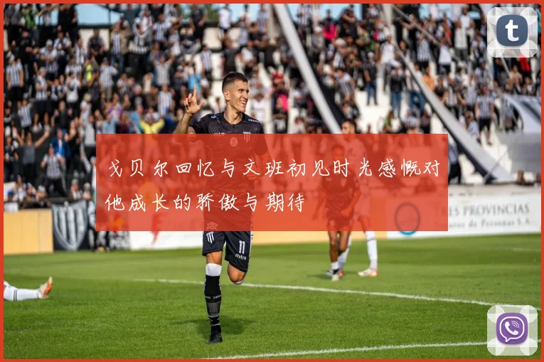戈贝尔回忆与文班初见时光感慨对他成长的骄傲与期待