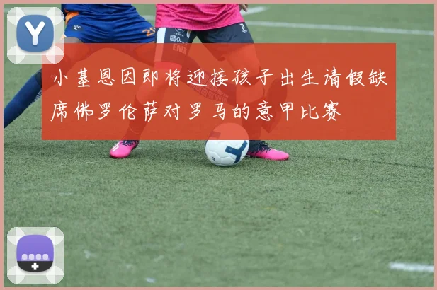 小基恩因即将迎接孩子出生请假缺席佛罗伦萨对罗马的意甲比赛