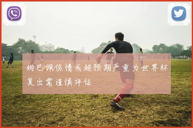 姆巴佩伤情或超预期严重为世界杯复出需谨慎评估