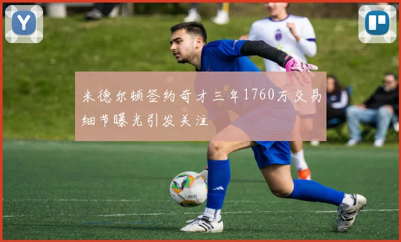米德尔顿签约奇才三年1760万交易细节曝光引发关注