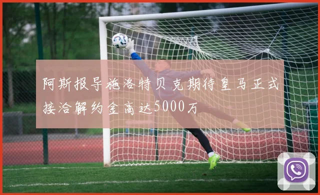 阿斯报导施洛特贝克期待皇马正式接洽解约金高达5000万