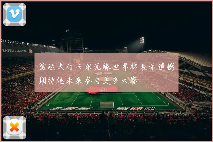翁达夫对卡尔无缘世界杯表示遗憾期待他未来参与更多大赛