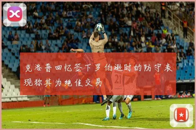 克洛普回忆签下罗伯逊时的防守表现称其为绝佳交易
