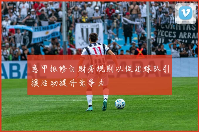 意甲拟修订财务规则以促进球队引援活动提升竞争力