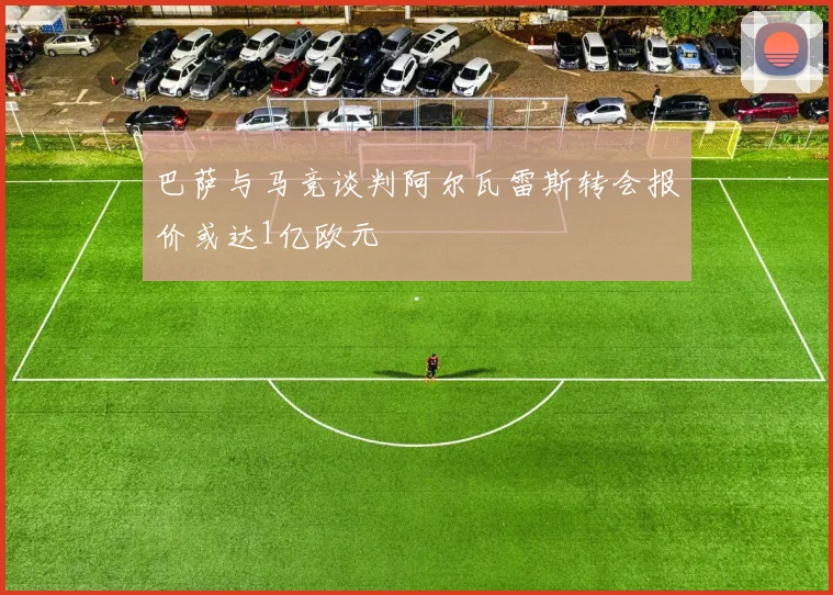 巴萨与马竞谈判阿尔瓦雷斯转会报价或达1亿欧元