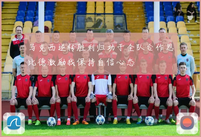 马克西逆转胜利归功于全队合作恩比德激励我保持自信心态