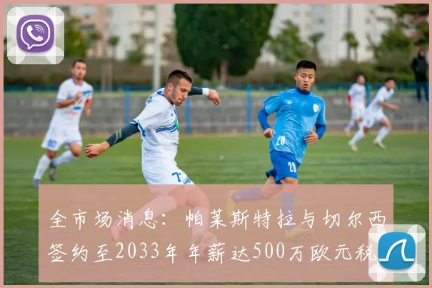 全市场消息：帕莱斯特拉与切尔西签约至2033年年薪达500万欧元税后