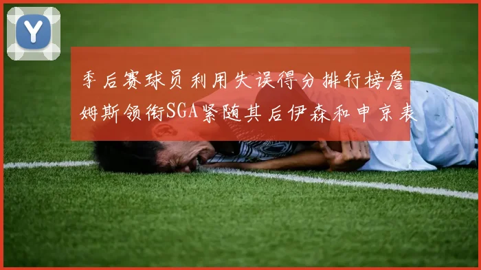 季后赛球员利用失误得分排行榜詹姆斯领衔SGA紧随其后伊森和申京表现不俗