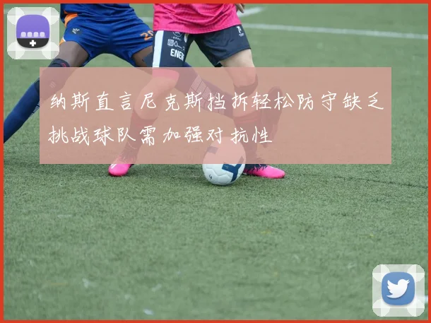 纳斯直言尼克斯挡拆轻松防守缺乏挑战球队需加强对抗性