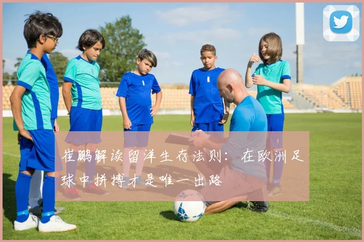 崔鹏解读留洋生存法则：在欧洲足球中拼搏才是唯一出路