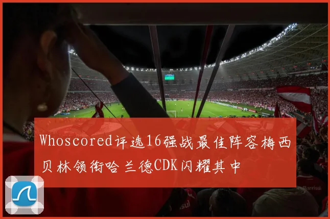 Whoscored评选16强战最佳阵容梅西贝林领衔哈兰德CDK闪耀其中