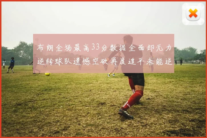 布朗全场最高33分数据全面却无力逆转球队遗憾空砍再度追平未能逆袭